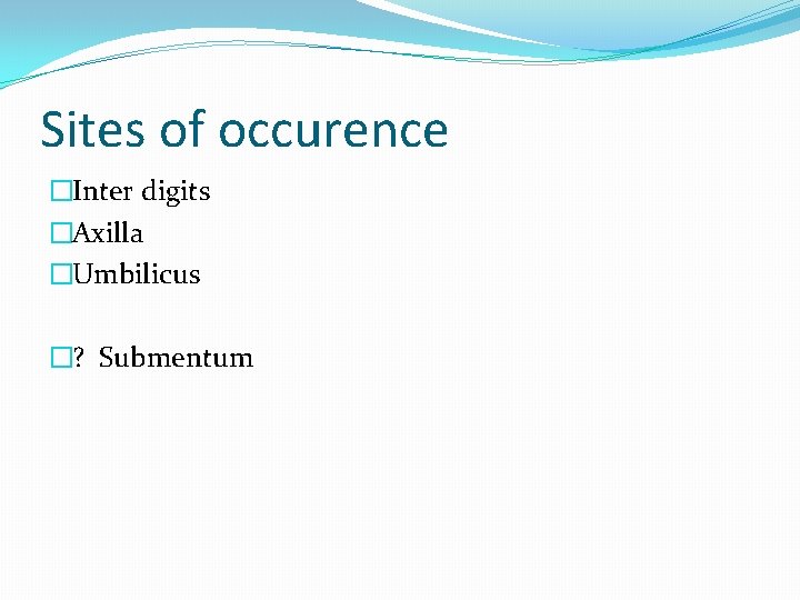Sites of occurence �Inter digits �Axilla �Umbilicus �? Submentum 