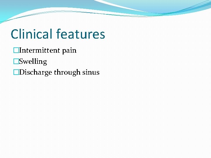 Clinical features �Intermittent pain �Swelling �Discharge through sinus 