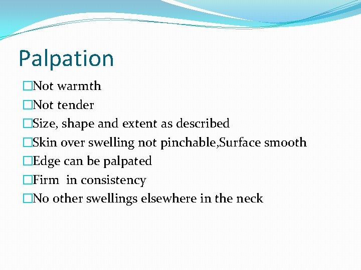Palpation �Not warmth �Not tender �Size, shape and extent as described �Skin over swelling