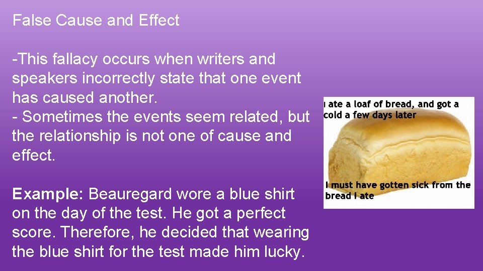 False Cause and Effect -This fallacy occurs when writers and speakers incorrectly state that