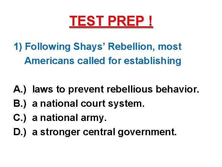 TEST PREP ! 1) Following Shays’ Rebellion, most Americans called for establishing A. )