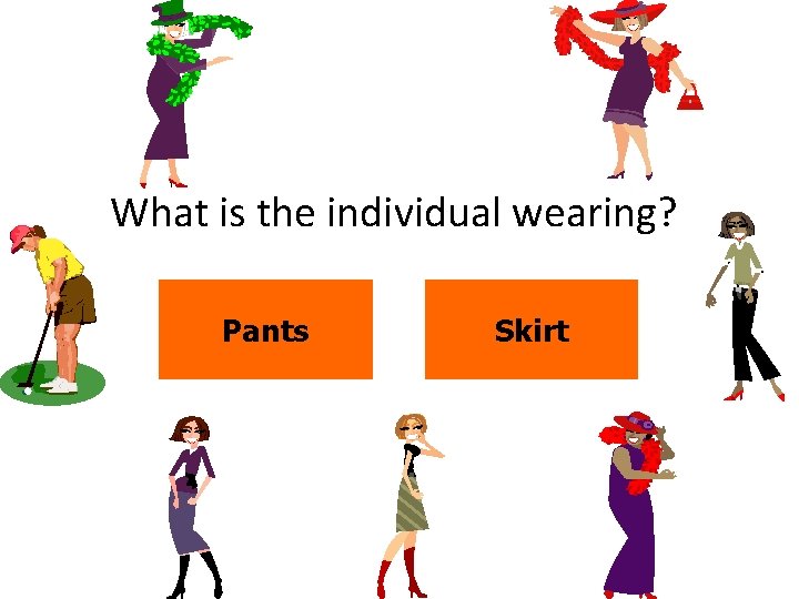 What is the individual wearing? Pants Skirt 