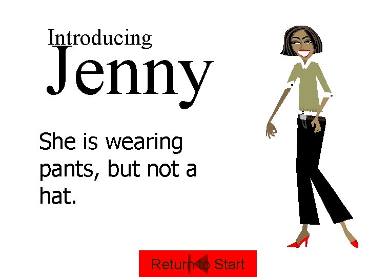 Introducing Jenny She is wearing pants, but not a hat. Return to Start 