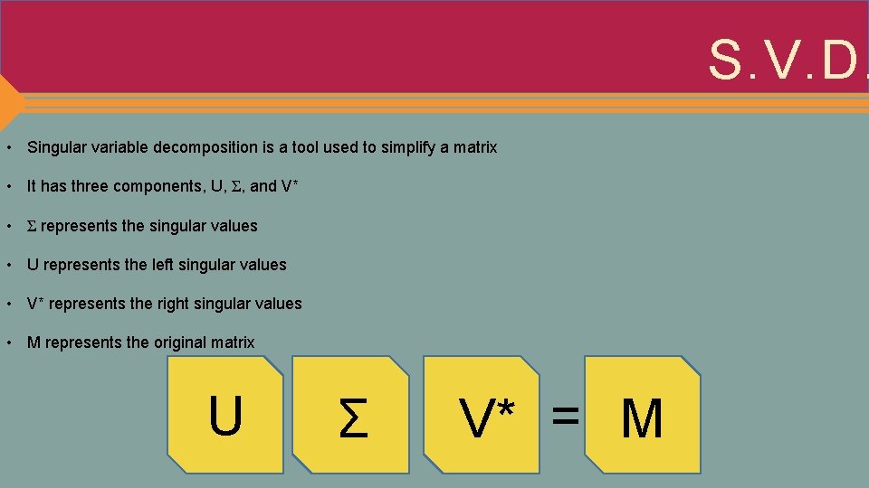 S. V. D. • Singular variable decomposition is a tool used to simplify a