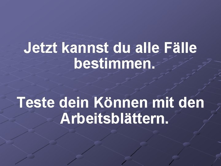 Jetzt kannst du alle Fälle bestimmen. Teste dein Können mit den Arbeitsblättern. 