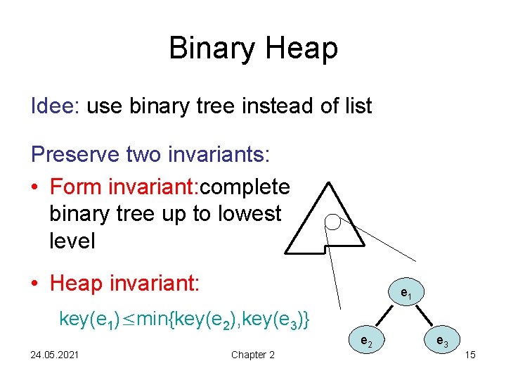 Binary Heap Idee: use binary tree instead of list Preserve two invariants: • Form