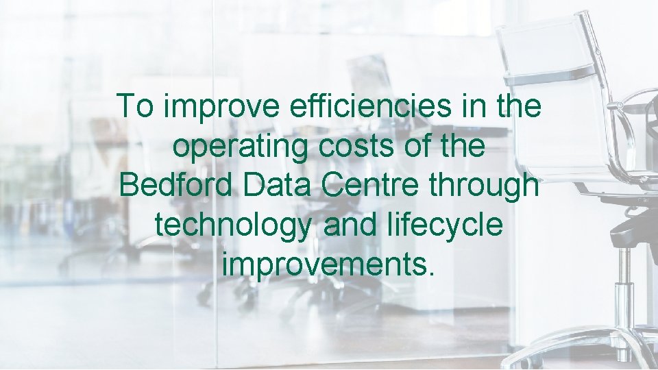 To improve efficiencies in the operating costs of the Bedford Data Centre through technology