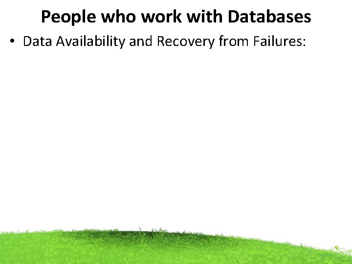 People who work with Databases • Data Availability and Recovery from Failures: 