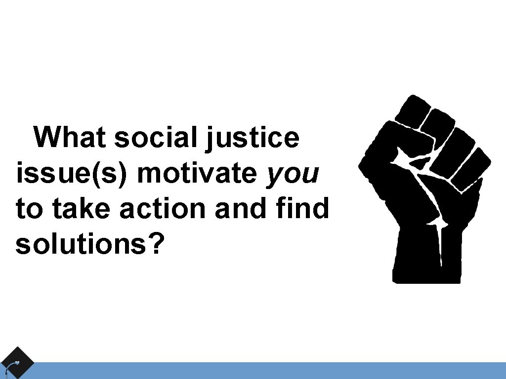 What social justice issue(s) motivate you to take action and find solutions? 