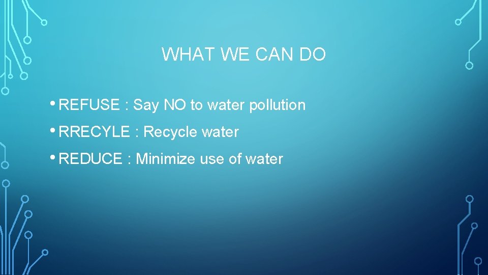 WHAT WE CAN DO • REFUSE : Say NO to water pollution • RRECYLE