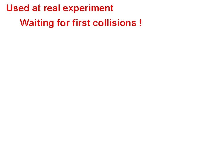 Used at real experiment Waiting for first collisions ! 