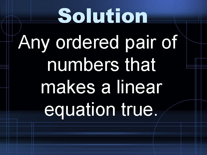 Solution Any ordered pair of numbers that makes a linear equation true. 