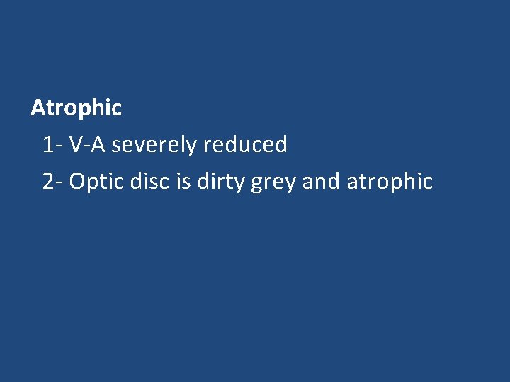 Atrophic 1 - V-A severely reduced 2 - Optic disc is dirty grey and