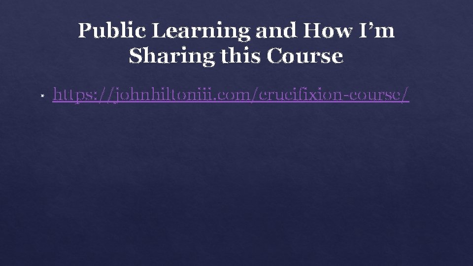 Public Learning and How I’m Sharing this Course • https: //johnhiltoniii. com/crucifixion-course/ 