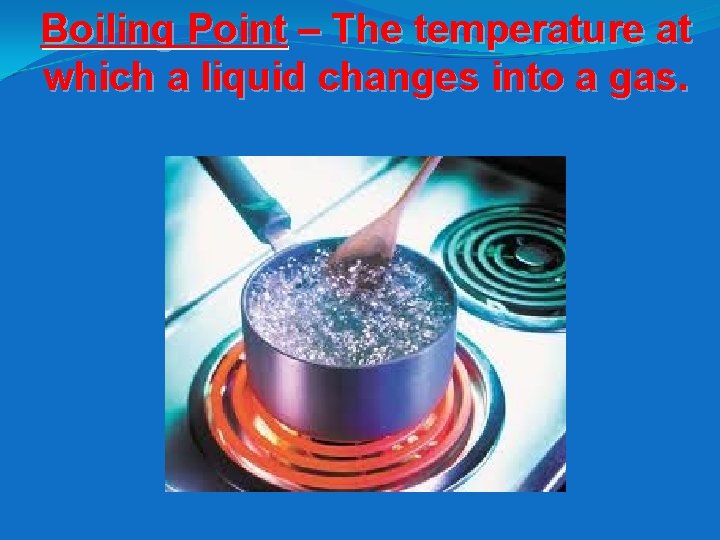 Boiling Point – The temperature at which a liquid changes into a gas. 
