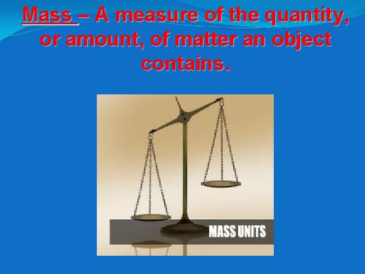 Mass – A measure of the quantity, or amount, of matter an object contains.