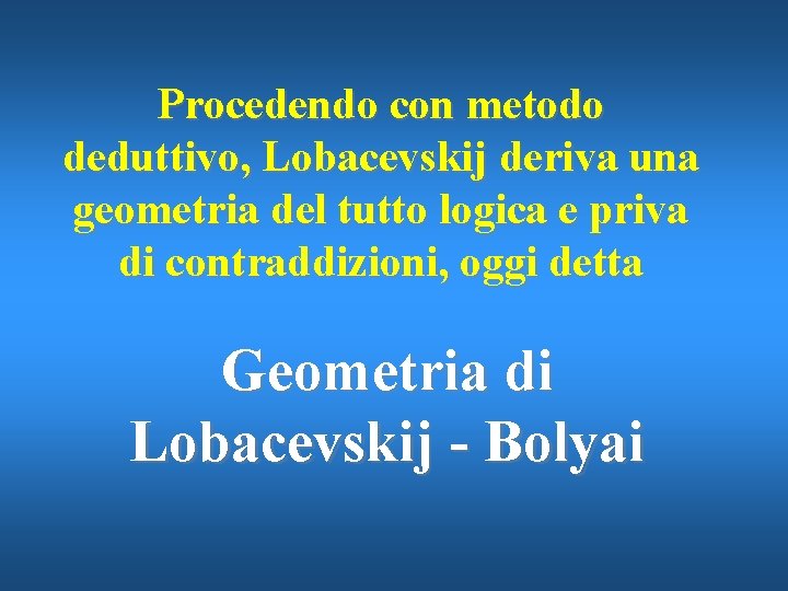 Procedendo con metodo deduttivo, Lobacevskij deriva una geometria del tutto logica e priva di