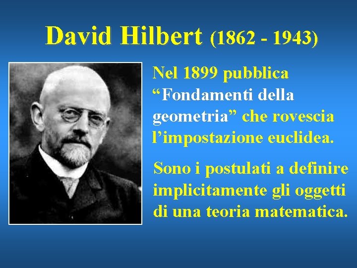 David Hilbert (1862 - 1943) Nel 1899 pubblica “Fondamenti della geometria” che rovescia l’impostazione