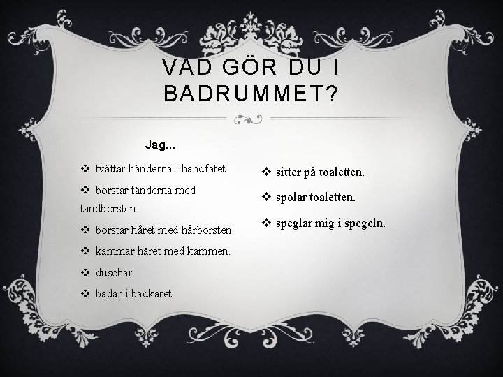 VAD GÖR DU I BADRUMMET? Jag… v tvättar händerna i handfatet. v borstar tänderna