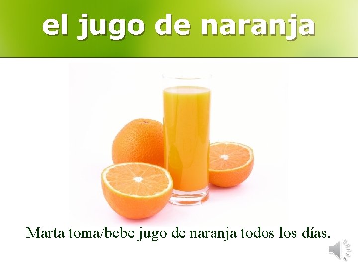 el jugo de naranja Marta toma/bebe jugo de naranja todos los días. 