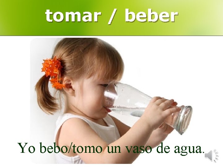 tomar / beber Yo bebo/tomo un vaso de agua. 