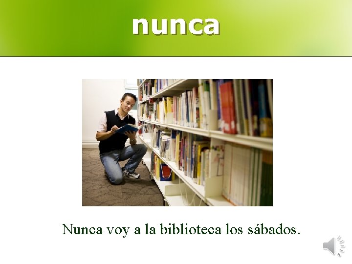 nunca Nunca voy a la biblioteca los sábados. 