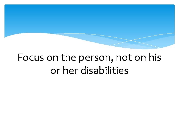 Focus on the person, not on his or her disabilities 