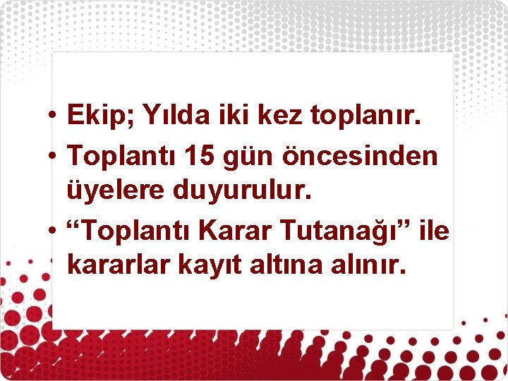  • Ekip; Yılda iki kez toplanır. • Toplantı 15 gün öncesinden üyelere duyurulur.