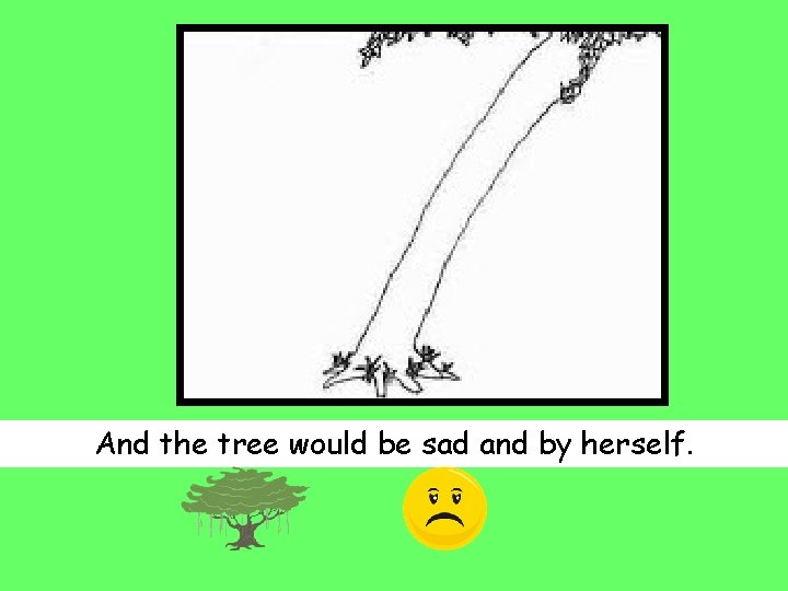 And the tree would be sad and by herself. 