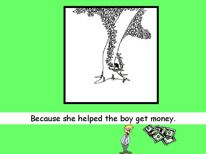 Because she helped the boy get money. 