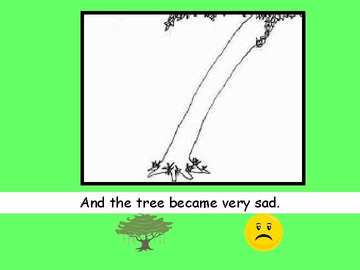 And the tree became very sad. 