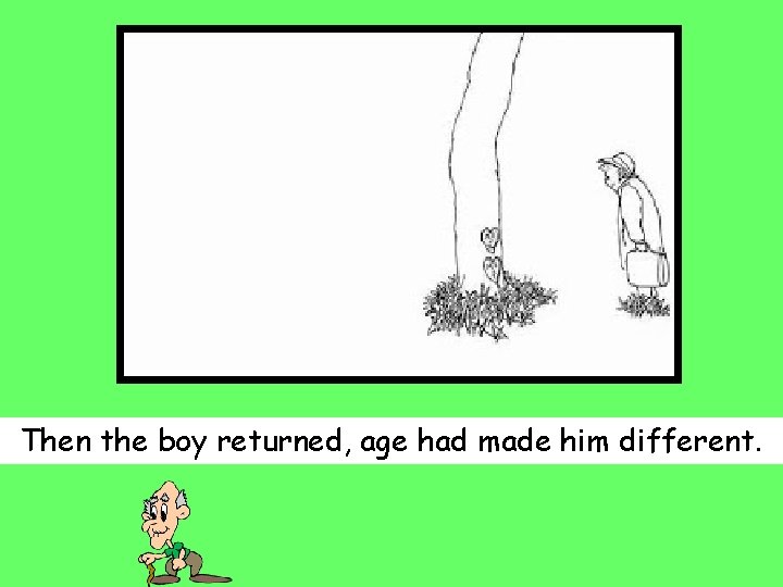 Then the boy returned, age had made him different. 