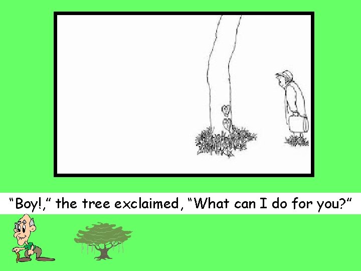 “Boy!, ” the tree exclaimed, “What can I do for you? ” 