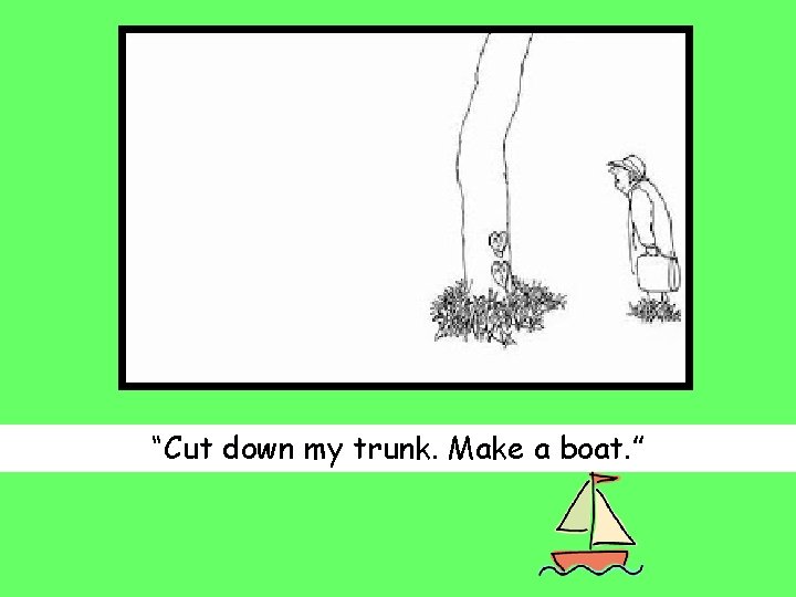 “Cut down my trunk. Make a boat. ” 