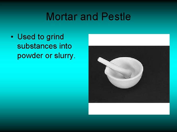 Mortar and Pestle • Used to grind substances into powder or slurry. 