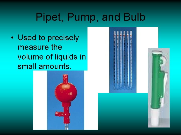 Pipet, Pump, and Bulb • Used to precisely measure the volume of liquids in