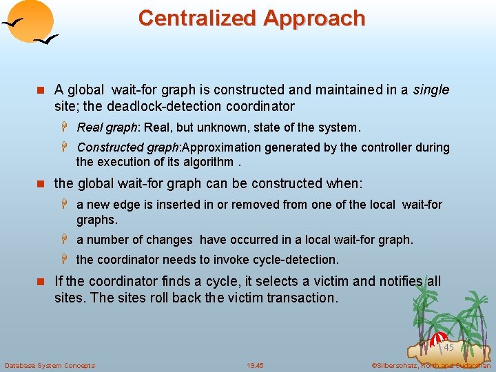 Centralized Approach n A global wait-for graph is constructed and maintained in a single
