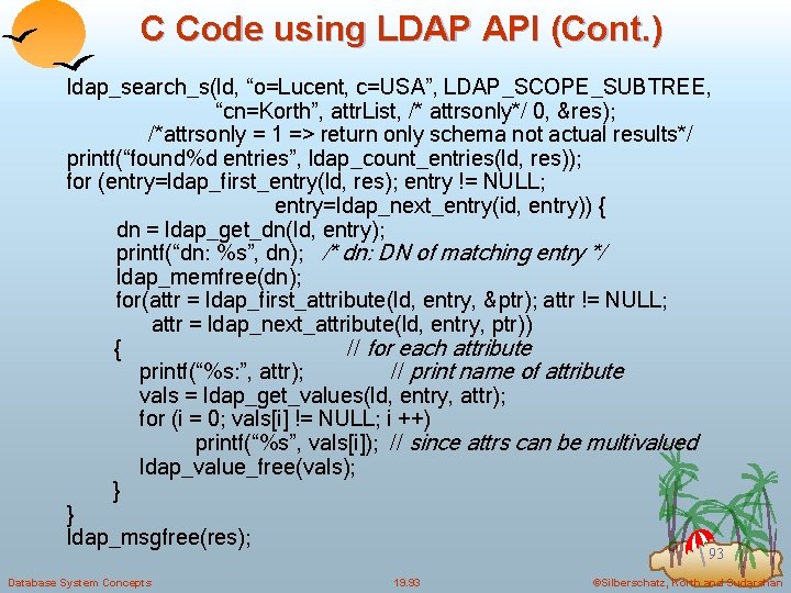 C Code using LDAP API (Cont. ) ldap_search_s(ld, “o=Lucent, c=USA”, LDAP_SCOPE_SUBTREE, “cn=Korth”, attr. List,