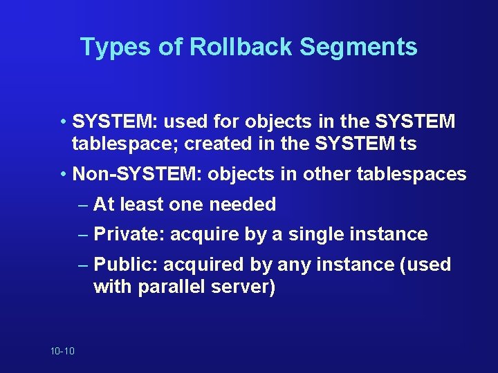 Types of Rollback Segments • SYSTEM: used for objects in the SYSTEM tablespace; created