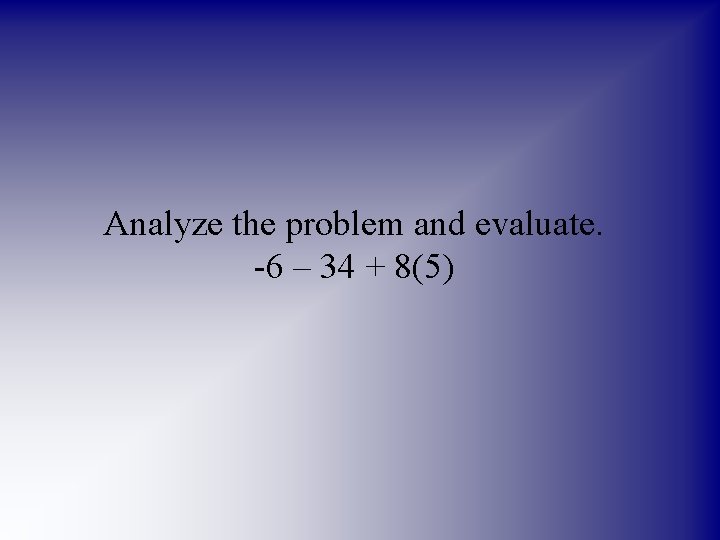 Analyze the problem and evaluate. -6 – 34 + 8(5) 