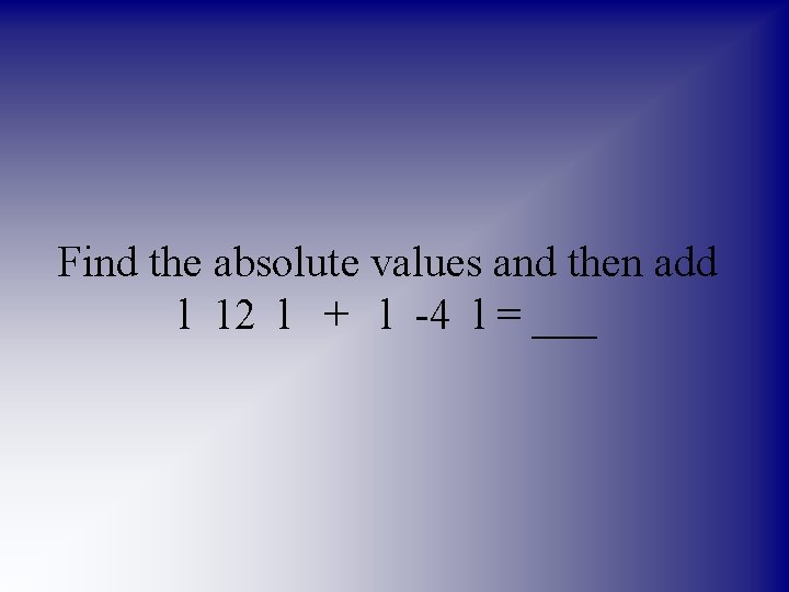 Find the absolute values and then add l 12 l + l -4 l