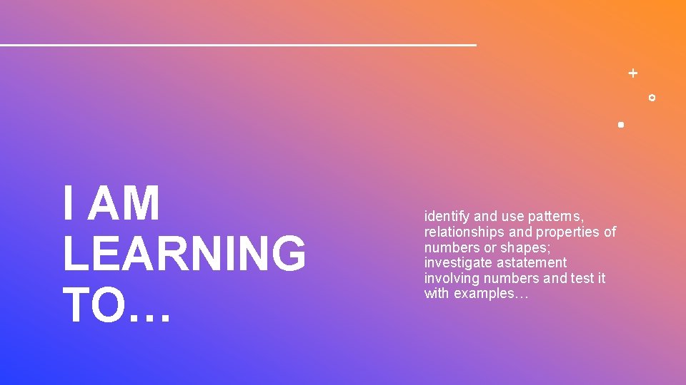 I AM LEARNING TO… identify and use patterns, relationships and properties of numbers or