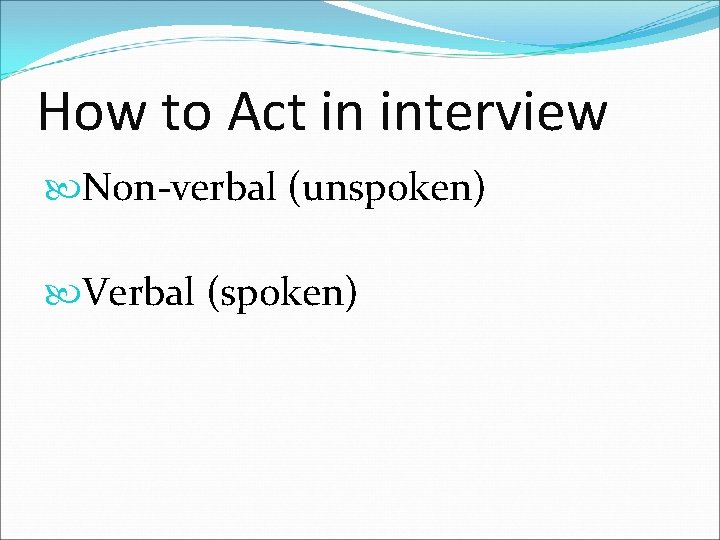 How to Act in interview Non-verbal (unspoken) Verbal (spoken) 