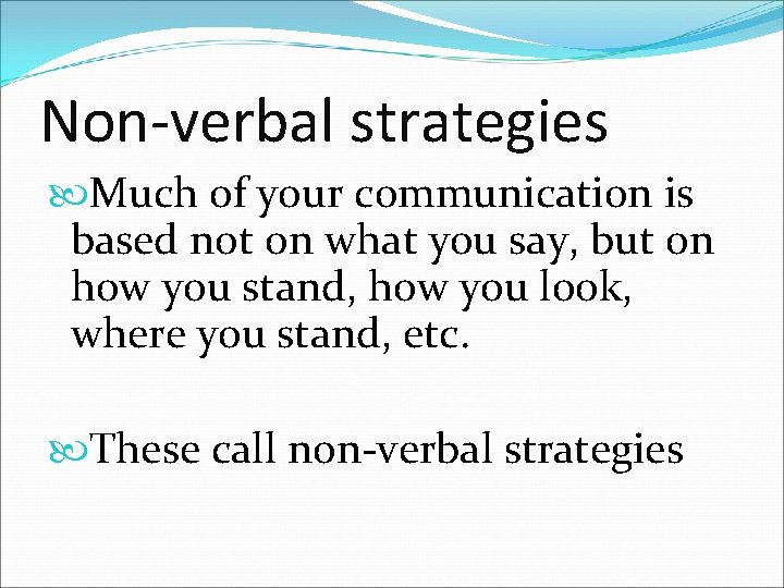 Non-verbal strategies Much of your communication is based not on what you say, but