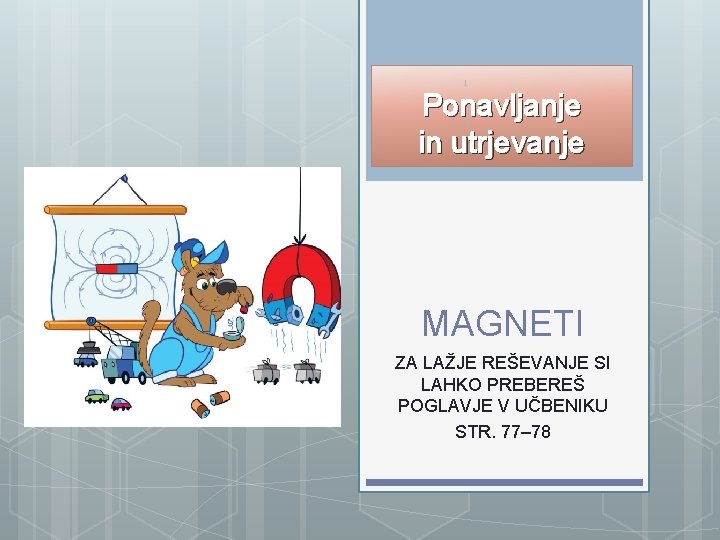 Ponavljanje in utrjevanje MAGNETI ZA LAŽJE REŠEVANJE SI LAHKO PREBEREŠ POGLAVJE V UČBENIKU STR.