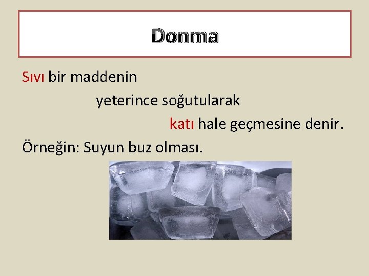 Donma Sıvı bir maddenin yeterince soğutularak katı hale geçmesine denir. Örneğin: Suyun buz olması.