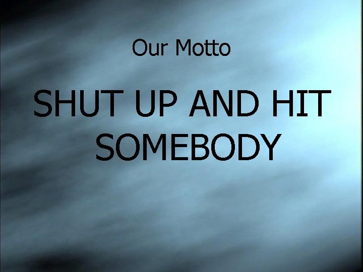 Our Motto SHUT UP AND HIT SOMEBODY 