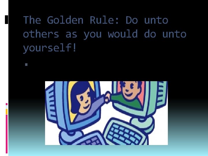 The Golden Rule: Do unto others as you would do unto yourself! It's the