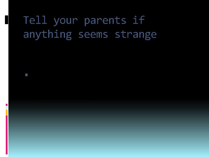 Tell your parents if anything seems strange If you experience anything that makes you