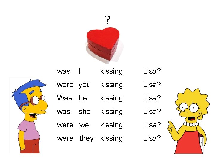 ? was I kissing Lisa? were you kissing Lisa? Was he kissing Lisa? was